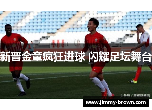 新晋金童疯狂进球 闪耀足坛舞台
